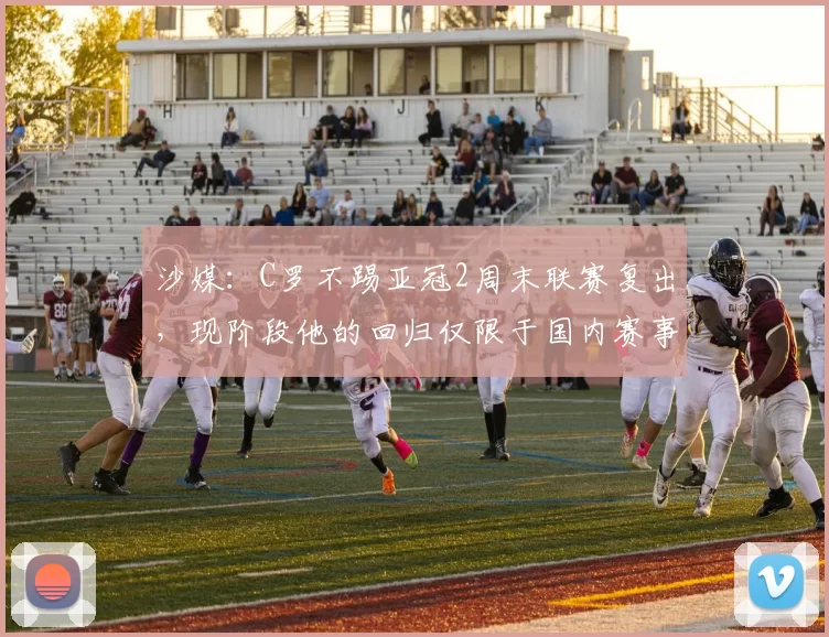 沙媒:C罗不踢亚冠2周末联赛复出,现阶段他的回归仅限于国内赛事