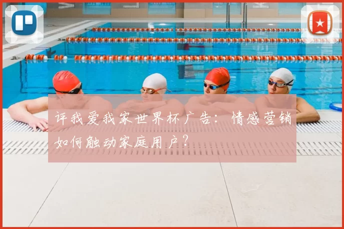 评我爱我家世界杯广告:情感营销如何触动家庭用户?