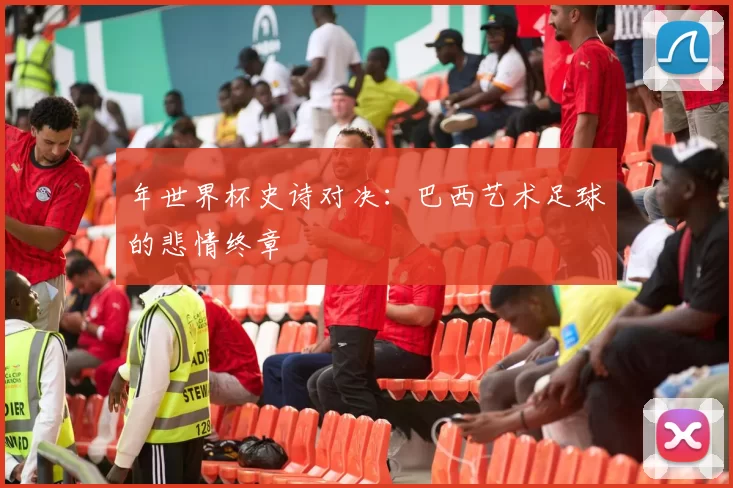 年世界杯史诗对决：巴西艺术足球的悲情终章