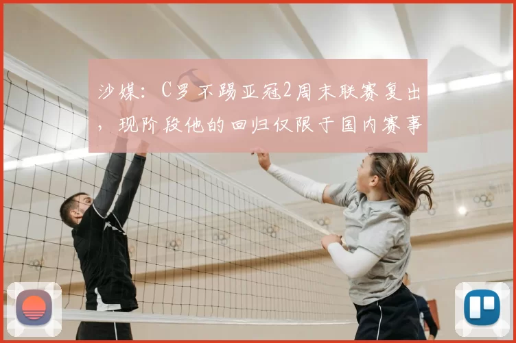 沙媒：C罗不踢亚冠2周末联赛复出，现阶段他的回归仅限于国内赛事