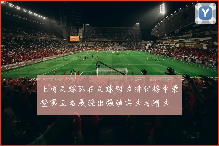 上海足球队在足球耐力排行榜中荣登第五名展现出强劲实力与潜力
