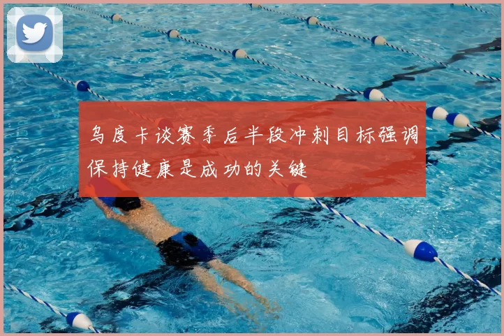 乌度卡谈赛季后半段冲刺目标强调保持健康是成功的关键