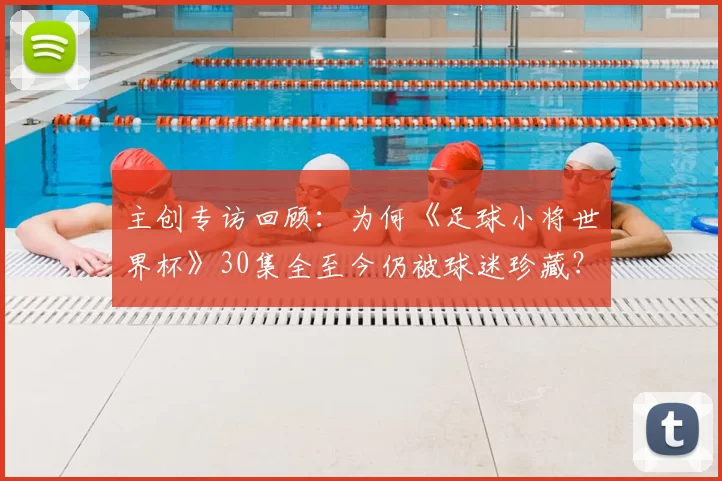 主创专访回顾:为何《足球小将世界杯》30集全至今仍被球迷珍藏?