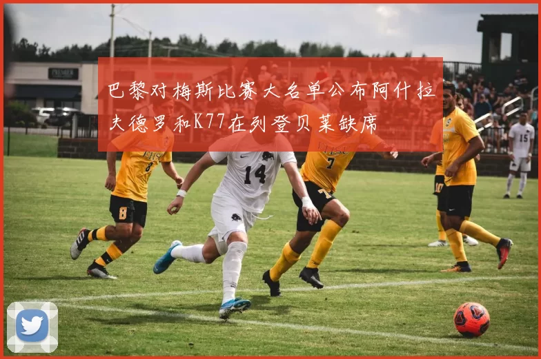 巴黎对梅斯比赛大名单公布阿什拉夫德罗和K77在列登贝莱缺席