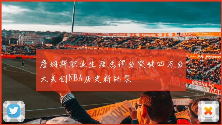 詹姆斯职业生涯总得分突破四万分大关创NBA历史新纪录