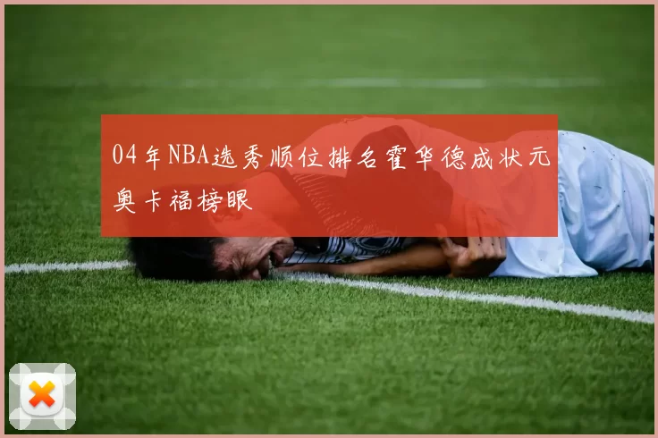 04年NBA选秀顺位排名霍华德成状元奥卡福榜眼