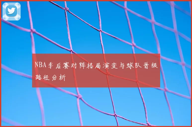 NBA季后赛对阵格局演变与球队晋级路径分析