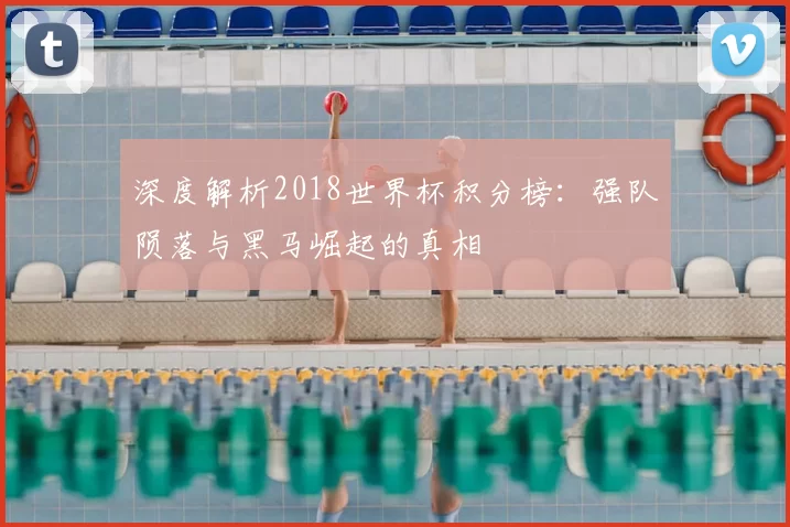 深度解析2018世界杯积分榜:强队陨落与黑马崛起的真相