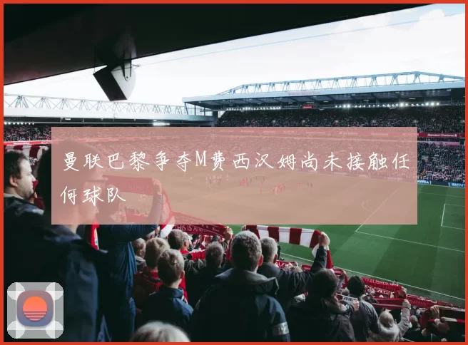 曼联巴黎争夺M费西汉姆尚未接触任何球队