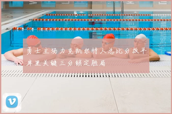 勇士主场力克凯尔特人总比分扳平库里关键三分锁定胜局