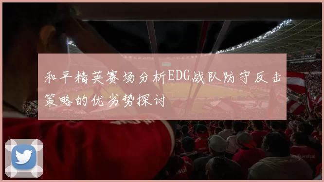 和平精英赛场分析EDG战队防守反击策略的优劣势探讨