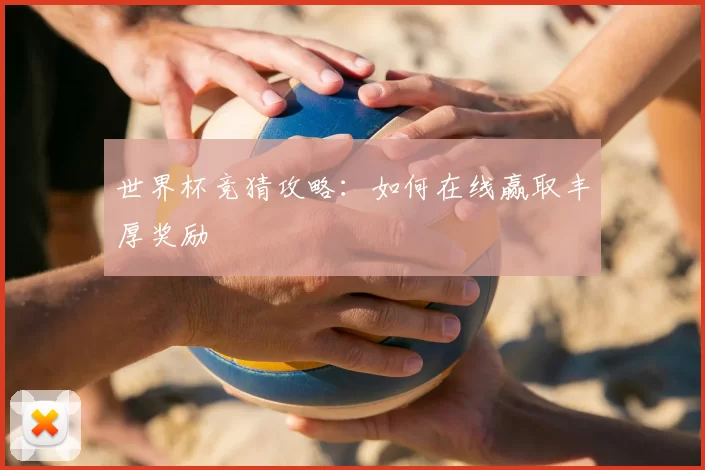世界杯竞猜攻略：如何在线赢取丰厚奖励