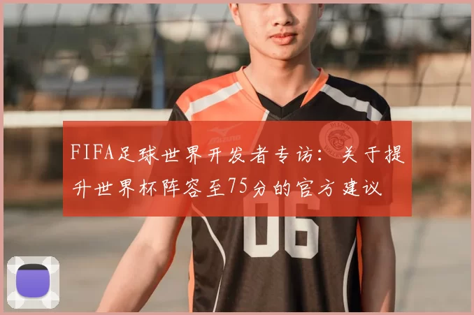 FIFA足球世界开发者专访:关于提升世界杯阵容至75分的官方建议