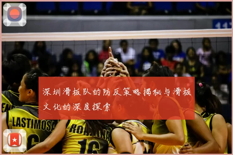 深圳滑板队的防反策略揭秘与滑板文化的深度探索