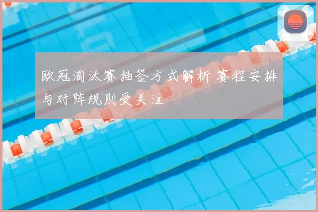 欧冠淘汰赛抽签方式解析 赛程安排与对阵规则受关注