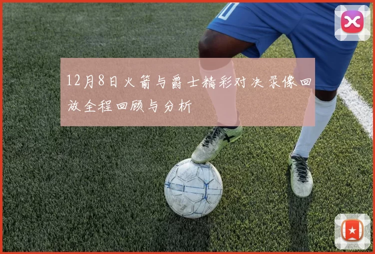 12月8日火箭与爵士精彩对决录像回放全程回顾与分析