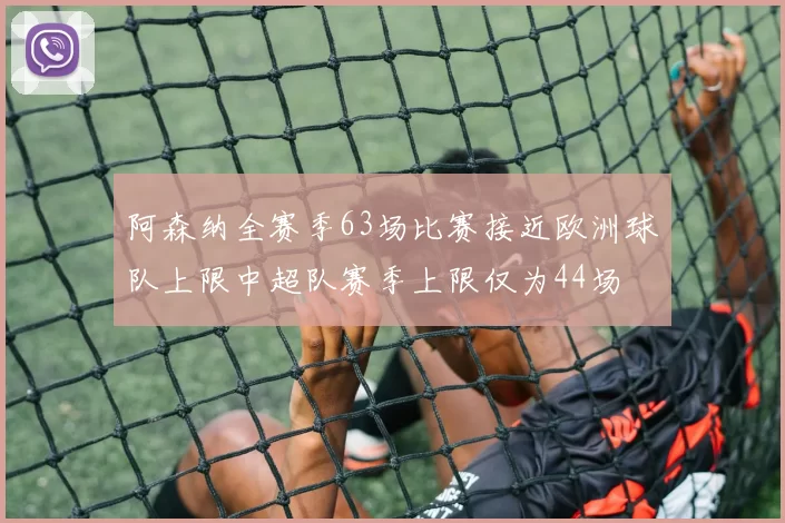 阿森纳全赛季63场比赛接近欧洲球队上限中超队赛季上限仅为44场