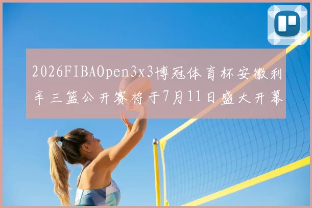 2026FIBAOpen3x3博冠体育杯安徽利辛三篮公开赛将于7月11日盛大开幕
