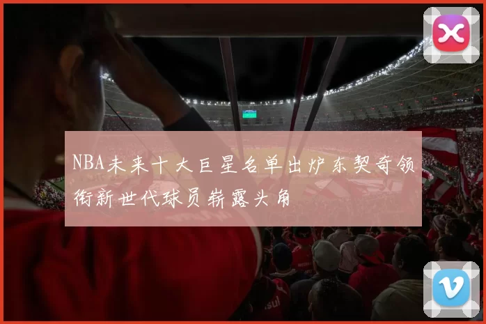 NBA未来十大巨星名单出炉东契奇领衔新世代球员崭露头角