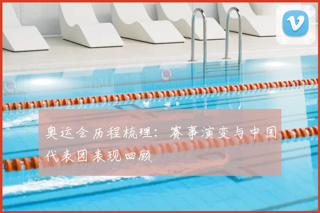 奥运会历程梳理:赛事演变与中国代表团表现回顾