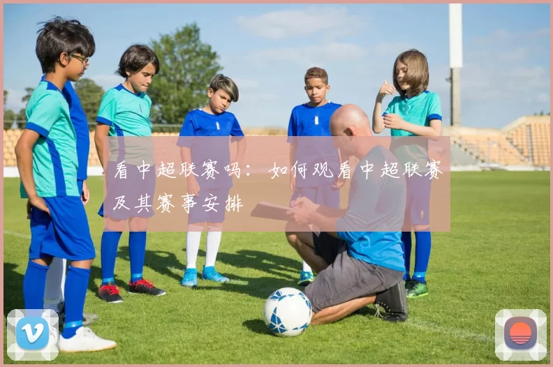 看中超联赛吗：如何观看中超联赛及其赛事安排