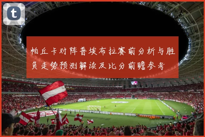 帕丘卡对阵普埃布拉赛前分析与胜负走势预测解读及比分前瞻参考