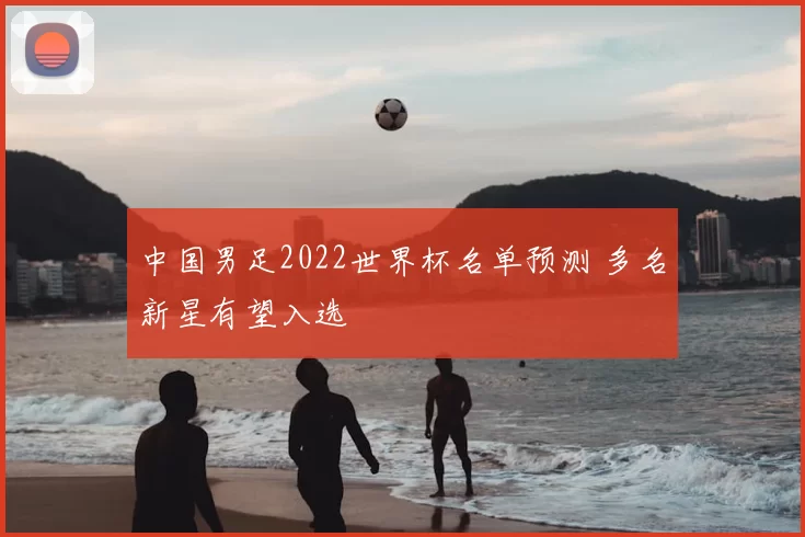 中国男足2022世界杯名单预测 多名新星有望入选
