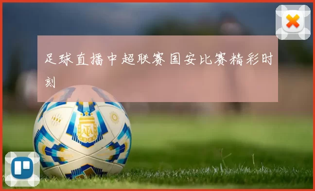 足球直播中超联赛国安比赛精彩时刻