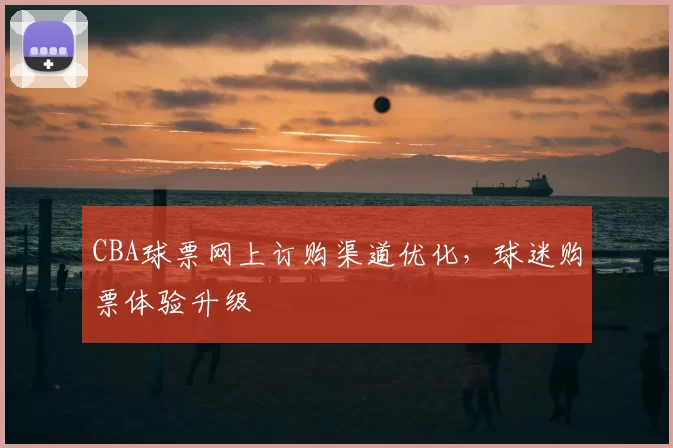 CBA球票网上订购渠道优化，球迷购票体验升级
