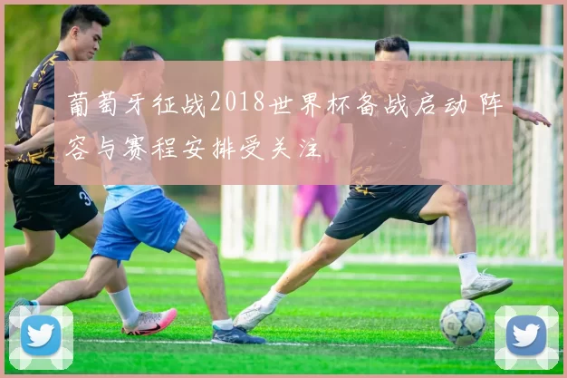 葡萄牙征战2018世界杯备战启动 阵容与赛程安排受关注
