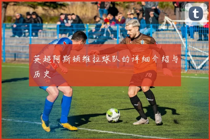 英超阿斯顿维拉球队的详细介绍与历史