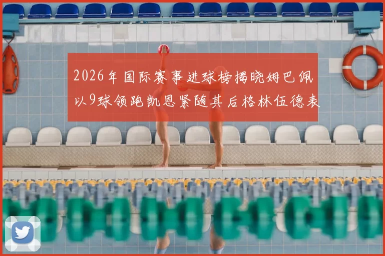 2026年国际赛事进球榜揭晓姆巴佩以9球领跑凯恩紧随其后格林伍德表现出色
