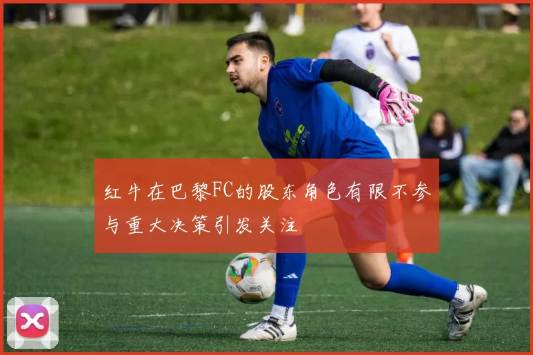 红牛在巴黎FC的股东角色有限不参与重大决策引发关注