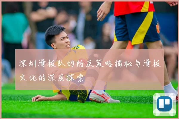 深圳滑板队的防反策略揭秘与滑板文化的深度探索