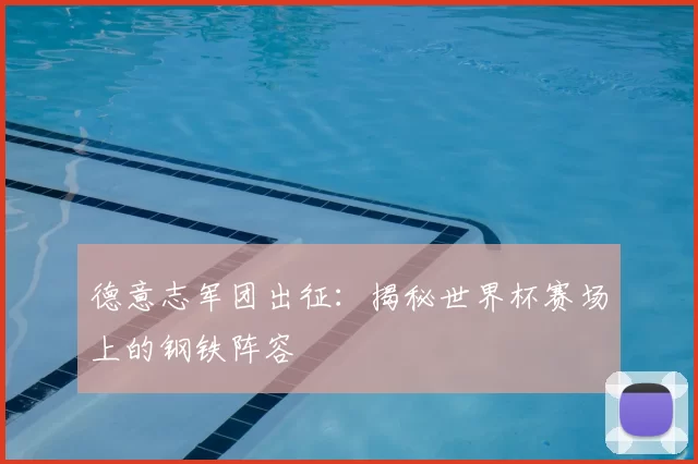 德意志军团出征：揭秘世界杯赛场上的钢铁阵容