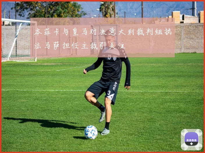 本菲卡与皇马对决意大利裁判组执法马萨担任主裁引关注