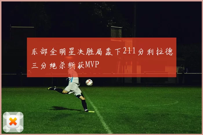 东部全明星决胜局轰下211分利拉德三分绝杀斩获MVP