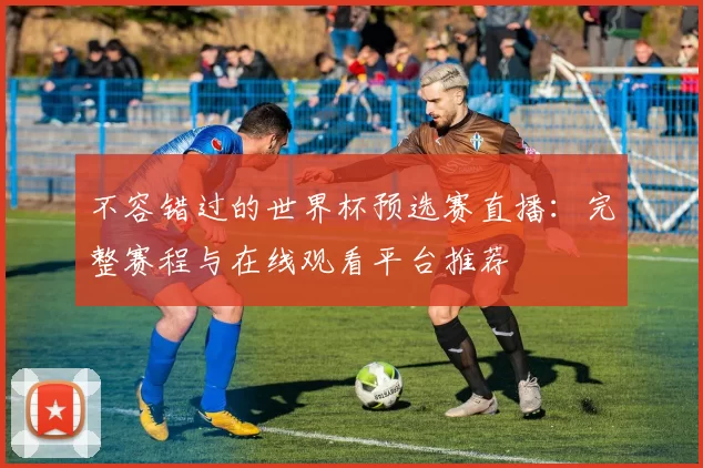 不容错过的世界杯预选赛直播:完整赛程与在线观看平台推荐