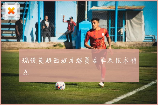 现役英超西班牙球员名单及技术特点