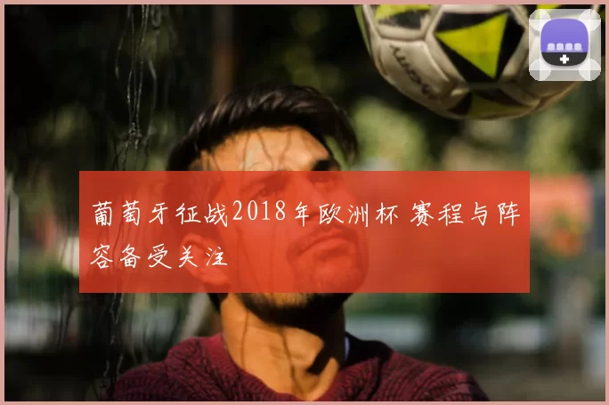 葡萄牙征战2018年欧洲杯 赛程与阵容备受关注
