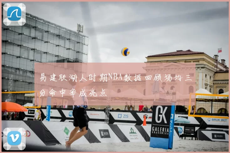 易建联湖人时期NBA数据回顾场均三分命中率成亮点