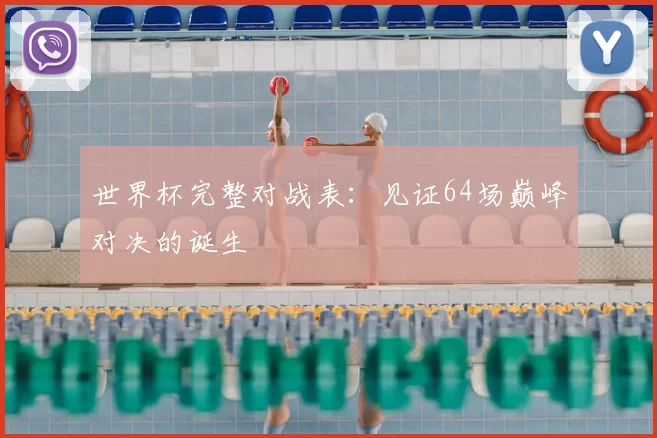 世界杯完整对战表：见证64场巅峰对决的诞生