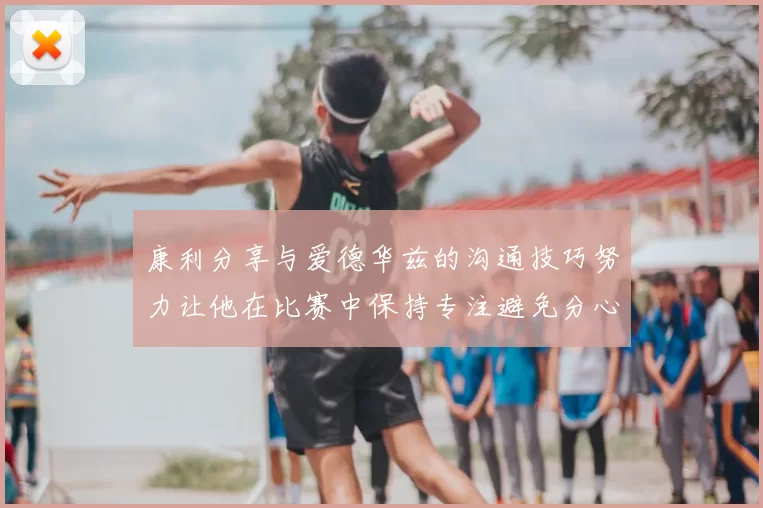 康利分享与爱德华兹的沟通技巧努力让他在比赛中保持专注避免分心