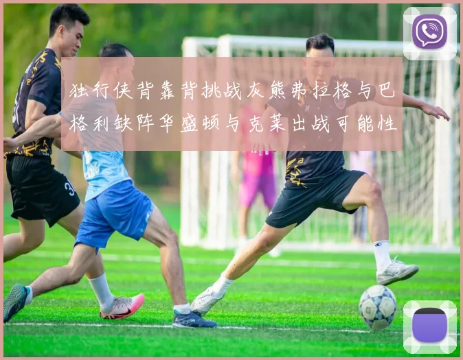 独行侠背靠背挑战灰熊弗拉格与巴格利缺阵华盛顿与克莱出战可能性微小
