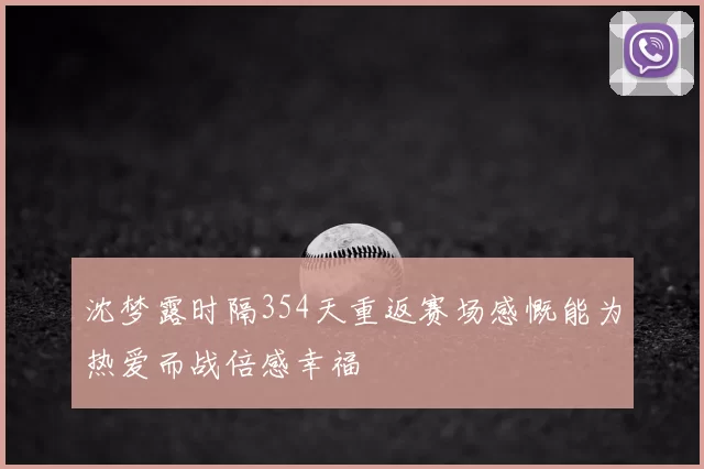沈梦露时隔354天重返赛场感慨能为热爱而战倍感幸福