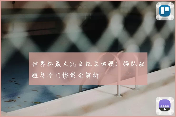 世界杯最大比分纪录回顾：强队狂胜与冷门惨案全解析