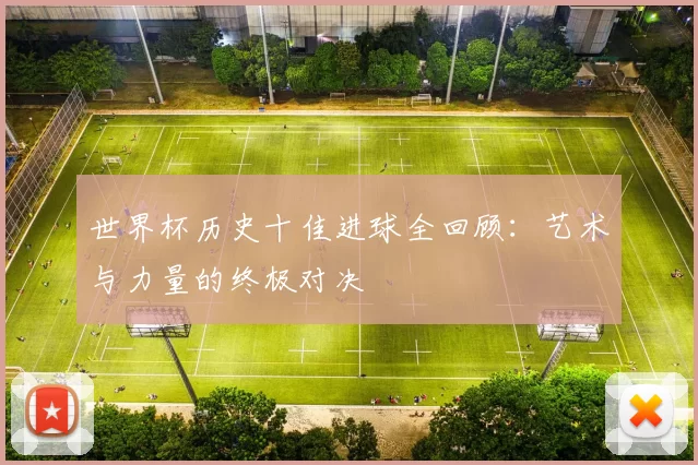 世界杯历史十佳进球全回顾:艺术与力量的终极对决