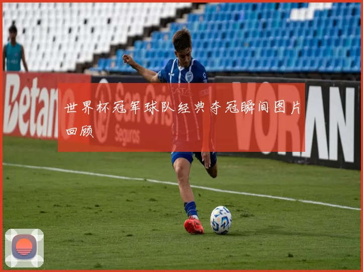 世界杯冠军球队经典夺冠瞬间图片回顾
