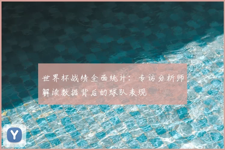 世界杯战绩全面统计：专访分析师解读数据背后的球队表现