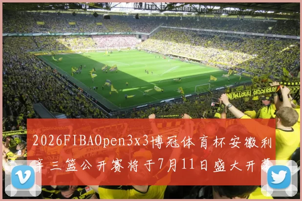 2026FIBAOpen3x3博冠体育杯安徽利辛三篮公开赛将于7月11日盛大开幕